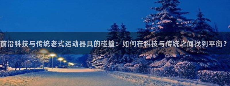 征途国际平台APP：前沿科技与传统老式运动器具的碰撞：如何在