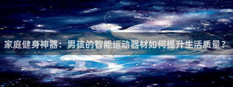 征途国际联系电话：家庭健身神器：男孩的智能运动器材如何提升生